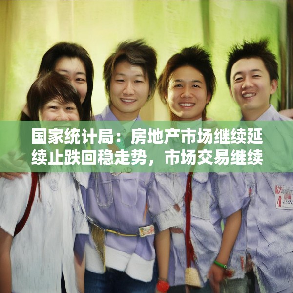 国家统计局：房地产市场继续延续止跌回稳走势，市场交易继续改善