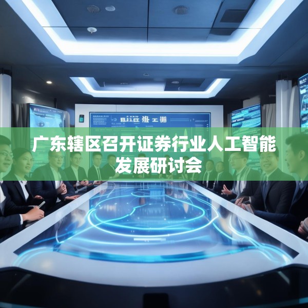 广东辖区召开证券行业人工智能  发展研讨会