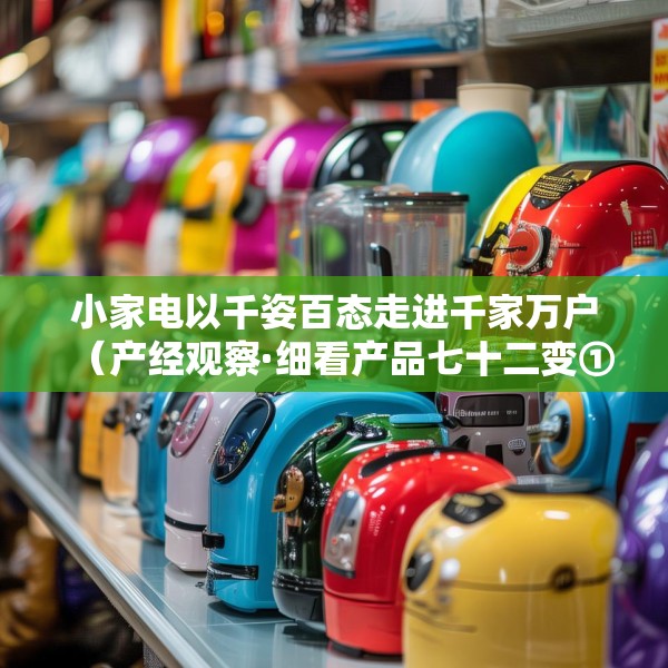 小家电以千姿百态走进千家万户（产经观察·细看产品七十二变①）