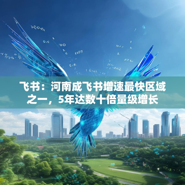 飞书：河南成飞书增速最快区域之一，5年达数十倍量级增长