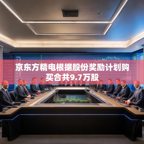 京东方精电根据股份奖励计划购买合共9.7万股