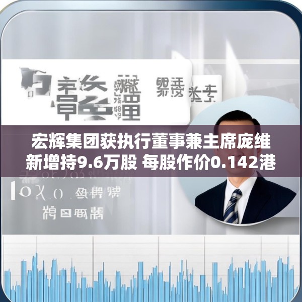 宏辉集团获执行董事兼主席庞维新增持9.6万股 每股作价0.142港元