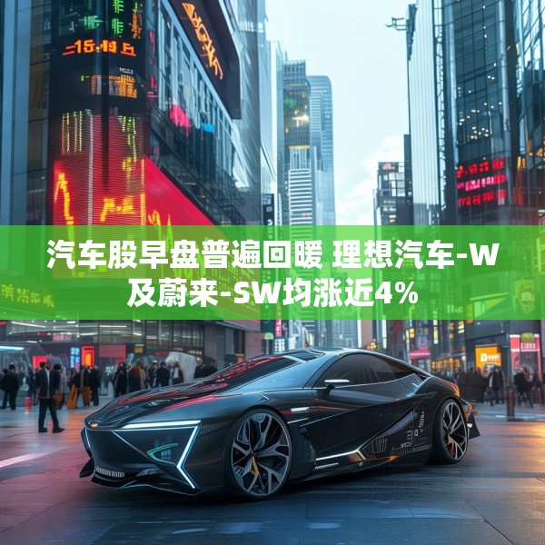 汽车股早盘普遍回暖 理想汽车-W及蔚来-SW均涨近4%