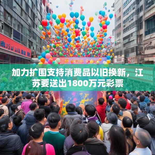 加力扩围支持消费品以旧换新，江苏要送出1800万元彩票