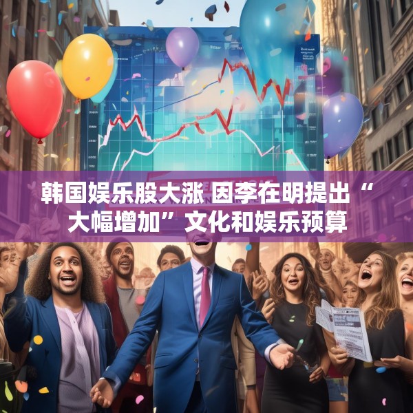 韩国娱乐股大涨 因李在明提出“大幅增加”文化和娱乐预算