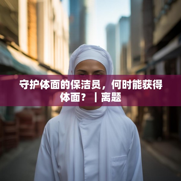 守护体面的保洁员，何时能获得体面？｜离题