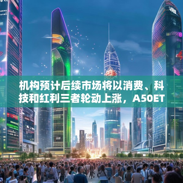 机构预计后续市场将以消费、科技和红利三者轮动上涨，A50ETF华宝（159596）获643万元净申购