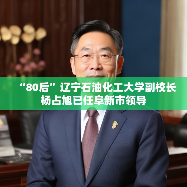 “80后”辽宁石油化工大学副校长杨占旭已任阜新市领导
