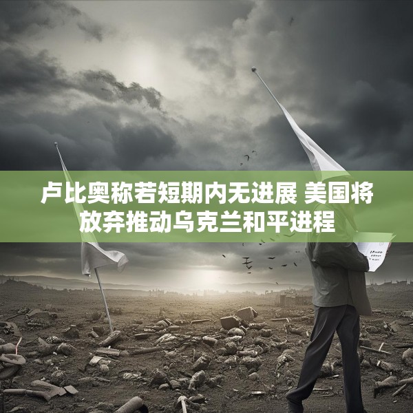 卢比奥称若短期内无进展 美国将放弃推动乌克兰和平进程