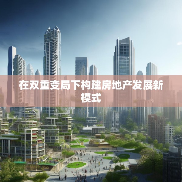 在双重变局下构建房地产发展新模式