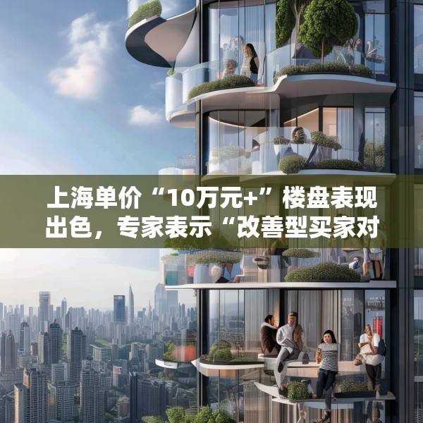 上海单价“10万元+”楼盘表现出色，专家表示“改善型买家对未来市场有信心”