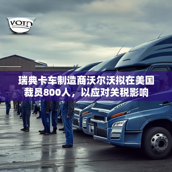 瑞典卡车制造商沃尔沃拟在美国裁员800人，以应对关税影响