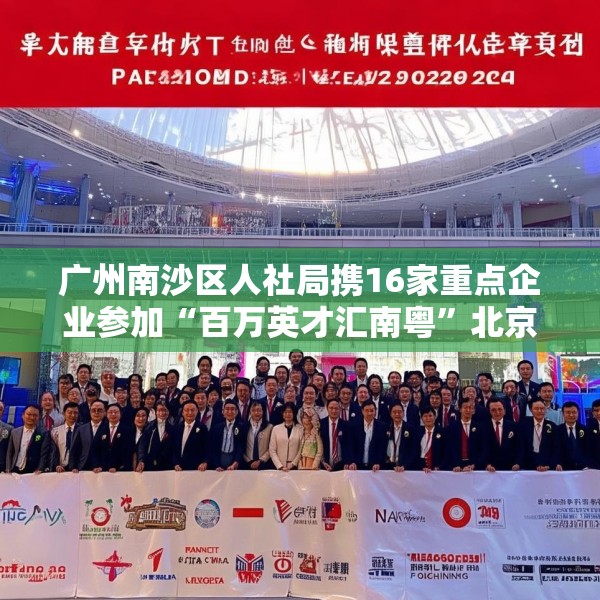 广州南沙区人社局携16家重点企业参加“百万英才汇南粤”北京站