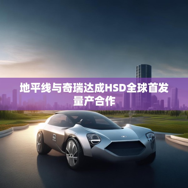 地平线与奇瑞达成HSD全球首发量产合作