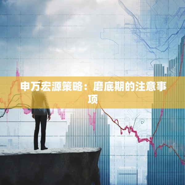 申万宏源策略：磨底期的注意事项