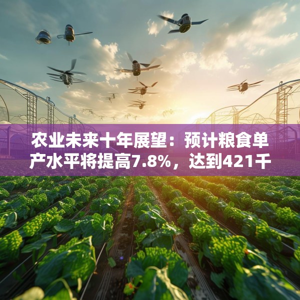 农业未来十年展望：预计粮食单产水平将提高7.8%，达到421千克/亩