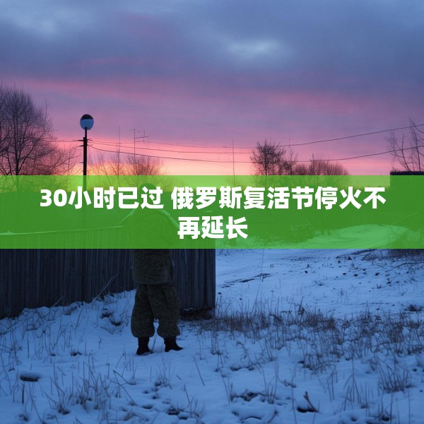 30小时已过 俄罗斯复活节停火不再延长