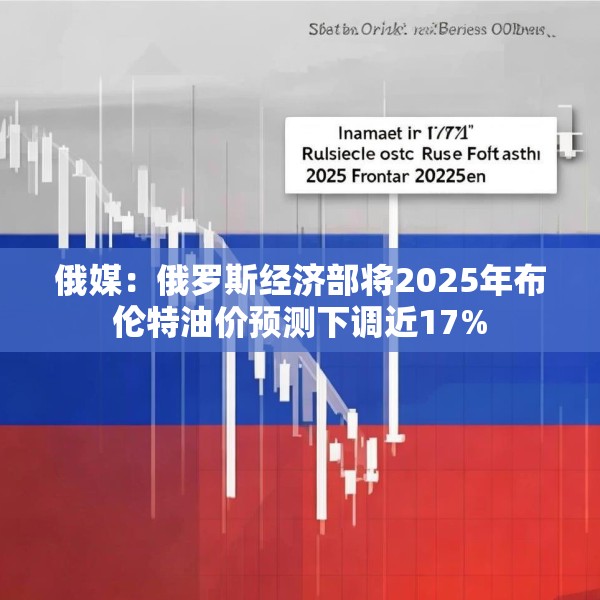 俄媒：俄罗斯经济部将2025年布伦特油价预测下调近17%