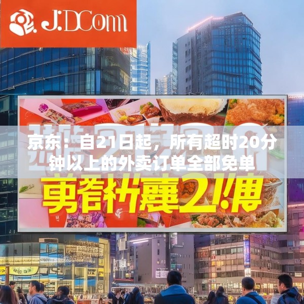 京东：自21日起，所有超时20分钟以上的外卖订单全部免单