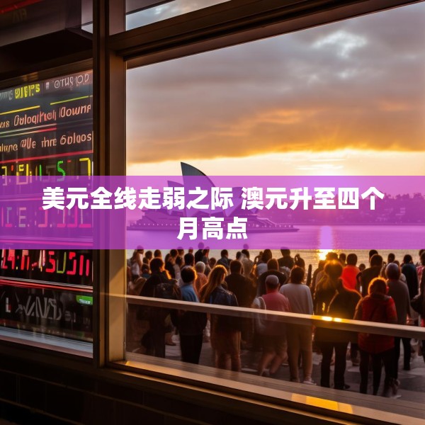 美元全线走弱之际 澳元升至四个月高点