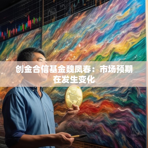 创金合信基金魏凤春：市场预期在发生变化