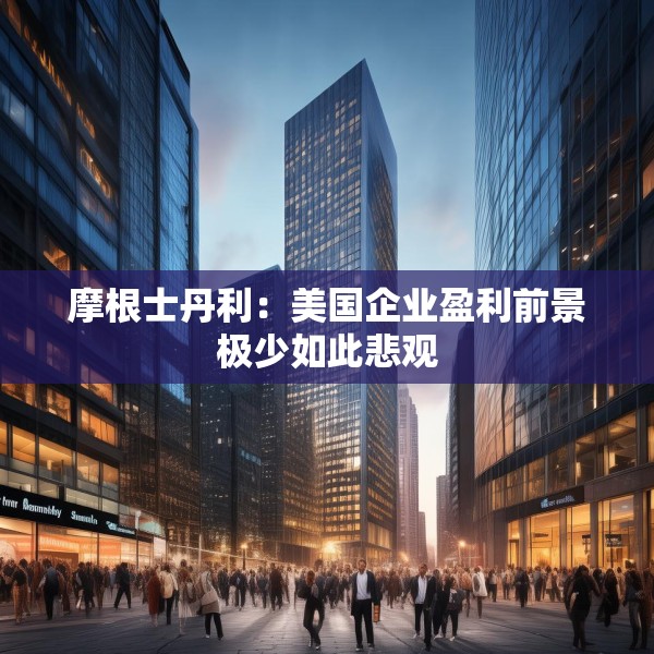 摩根士丹利：美国企业盈利前景极少如此悲观