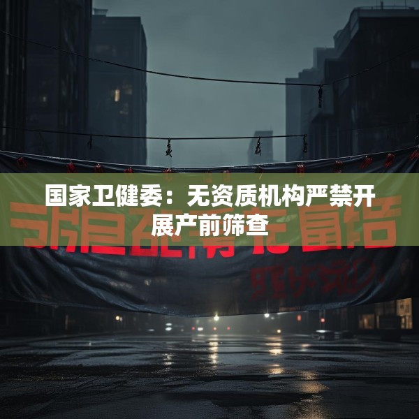 国家卫健委：无资质机构严禁开展产前筛查