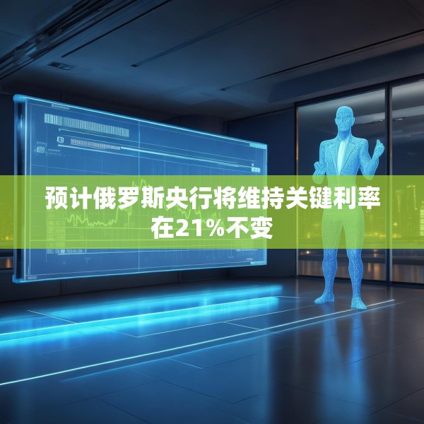 预计俄罗斯央行将维持关键利率在21%不变