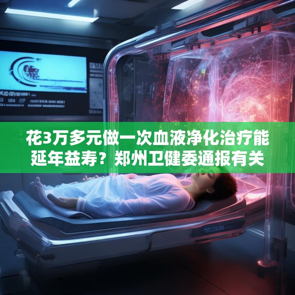 花3万多元做一次血液净化治疗能延年益寿？郑州卫健委通报有关查处情况