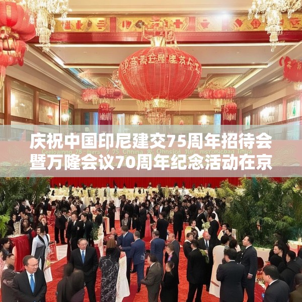 庆祝中国印尼建交75周年招待会暨万隆会议70周年纪念活动在京举行