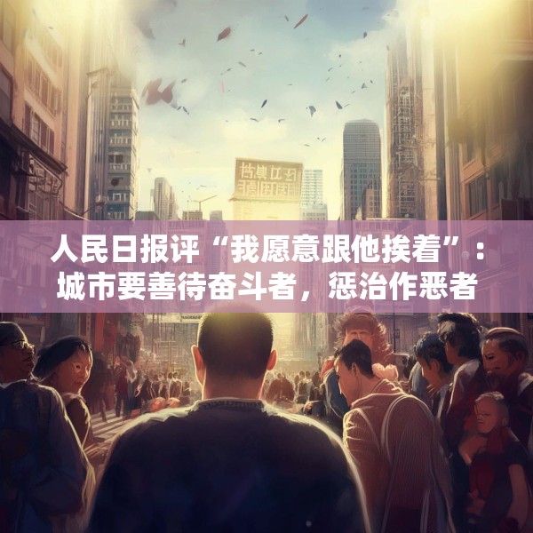 人民日报评“我愿意跟他挨着”：城市要善待奋斗者，惩治作恶者