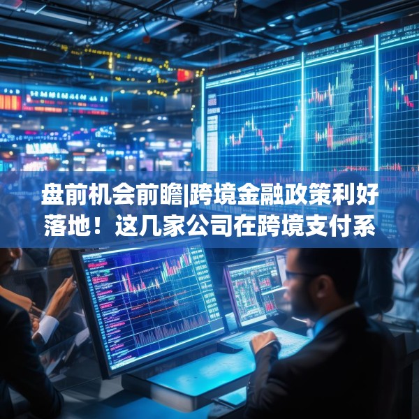 盘前机会前瞻|跨境金融政策利好落地！这几家公司在跨境支付系统建设方面已取得显著成果值得关注（附概念股）