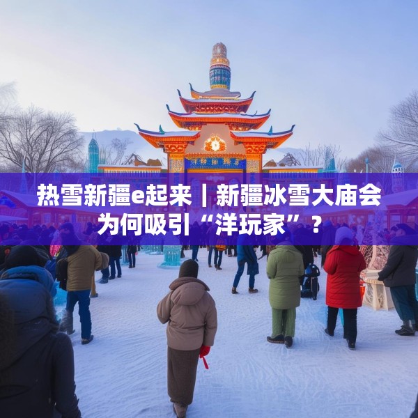 热雪新疆e起来｜新疆冰雪大庙会为何吸引“洋玩家”？