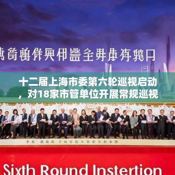 十二届上海市委第六轮巡视启动，对18家市管单位开展常规巡视