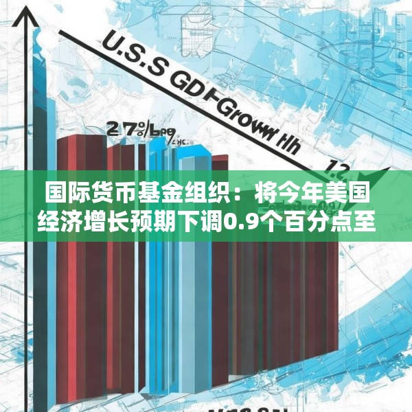 国际货币基金组织：将今年美国经济增长预期下调0.9个百分点至1.8%