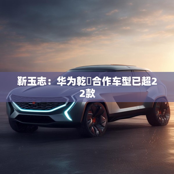 靳玉志：华为乾崑合作车型已超22款