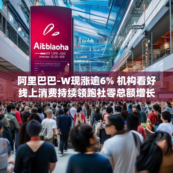 阿里巴巴-W现涨逾6% 机构看好线上消费持续领跑社零总额增长