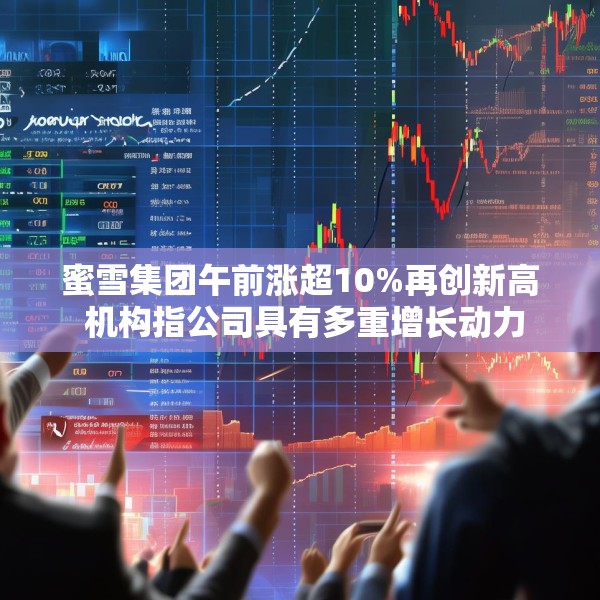 蜜雪集团午前涨超10%再创新高 机构指公司具有多重增长动力