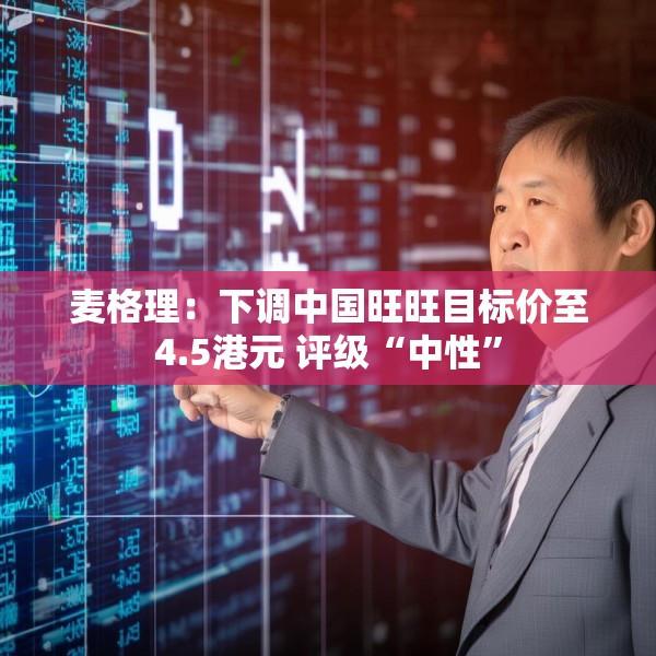 麦格理：下调中国旺旺目标价至4.5港元 评级“中性”