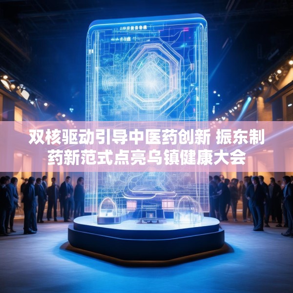 双核驱动引导中医药创新 振东制药新范式点亮乌镇健康大会