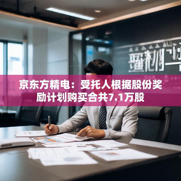 京东方精电：受托人根据股份奖励计划购买合共7.1万股