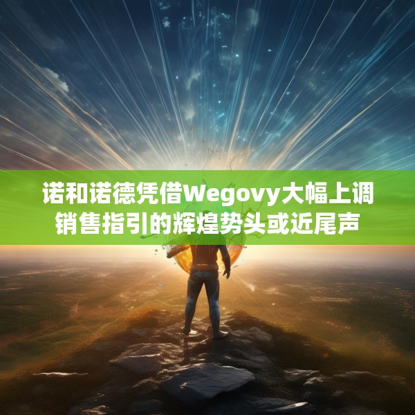 诺和诺德凭借Wegovy大幅上调销售指引的辉煌势头或近尾声