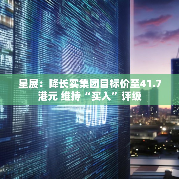 星展：降长实集团目标价至41.7港元 维持“买入”评级