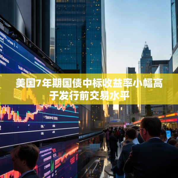 美国7年期国债中标收益率小幅高于发行前交易水平