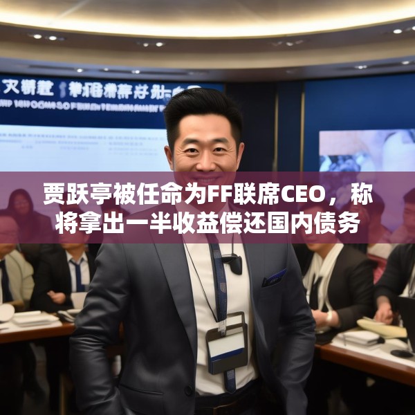 贾跃亭被任命为FF联席CEO，称将拿出一半收益偿还国内债务