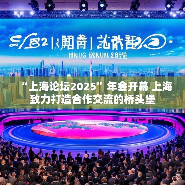 “上海论坛2025”年会开幕 上海致力打造合作交流的桥头堡