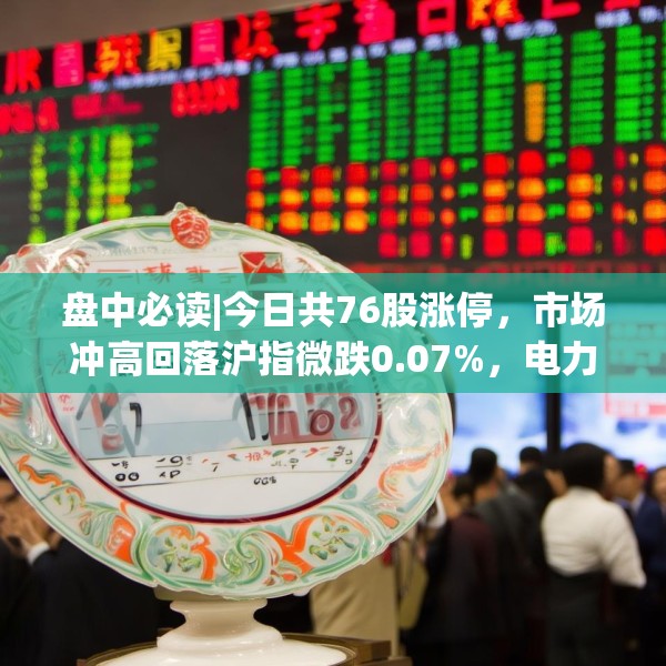 盘中必读|今日共76股涨停，市场冲高回落沪指微跌0.07%，电力股集体大涨