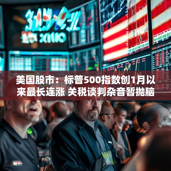 美国股市：标普500指数创1月以来最长连涨 关税谈判杂音暂抛脑后