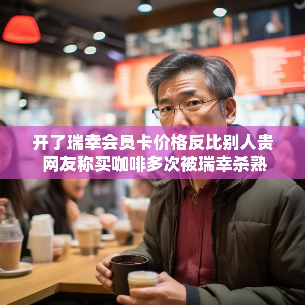 开了瑞幸会员卡价格反比别人贵 网友称买咖啡多次被瑞幸杀熟