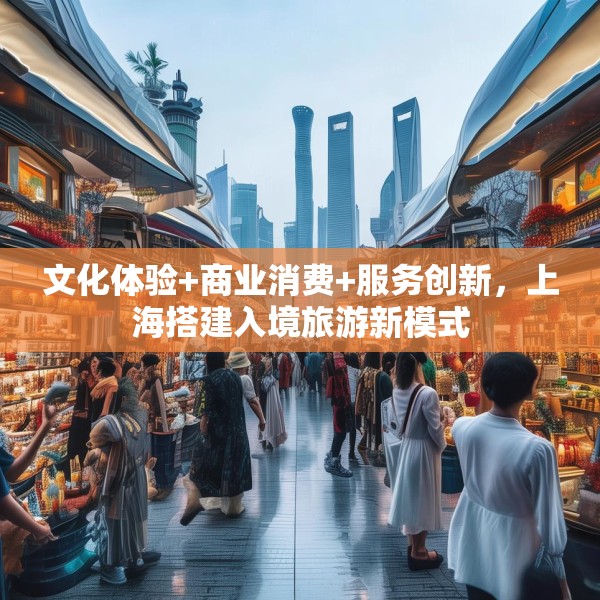 文化体验+商业消费+服务创新，上海搭建入境旅游新模式